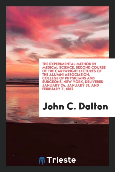 The Experimental Method in Medical Science. Second Course of the Cartwright Lectures of the Alumni Association, College of Physicians and Surgeons, New York, Delivered January 24, January 31, and February 7, 1882