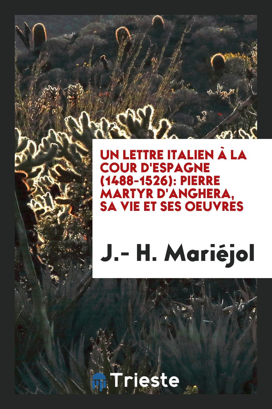 Un lettre italien à la cour d'Espagne (1488-1526): Pierre Martyr d'Anghera, sa vie et ses oeuvres