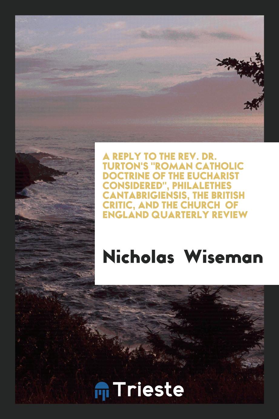 A reply to the Rev. Dr. Turton's "Roman Catholic Doctrine of the Eucharist considered", philalethes cantabrigiensis, the british critic, and the church of England quarterly review