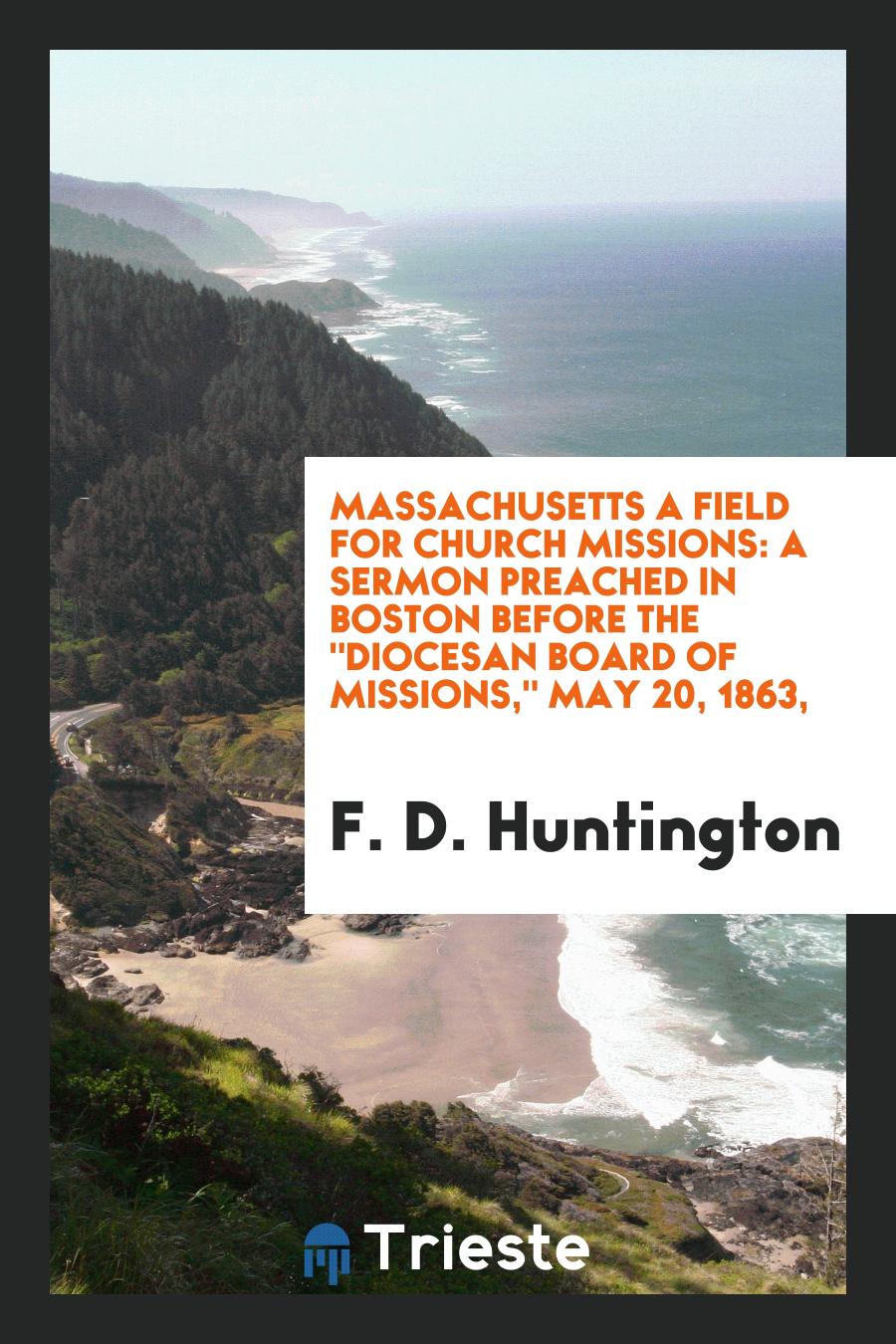 Massachusetts a Field for Church Missions: A Sermon Preached in Boston Before the "Diocesan board of missions," May 20, 1863,