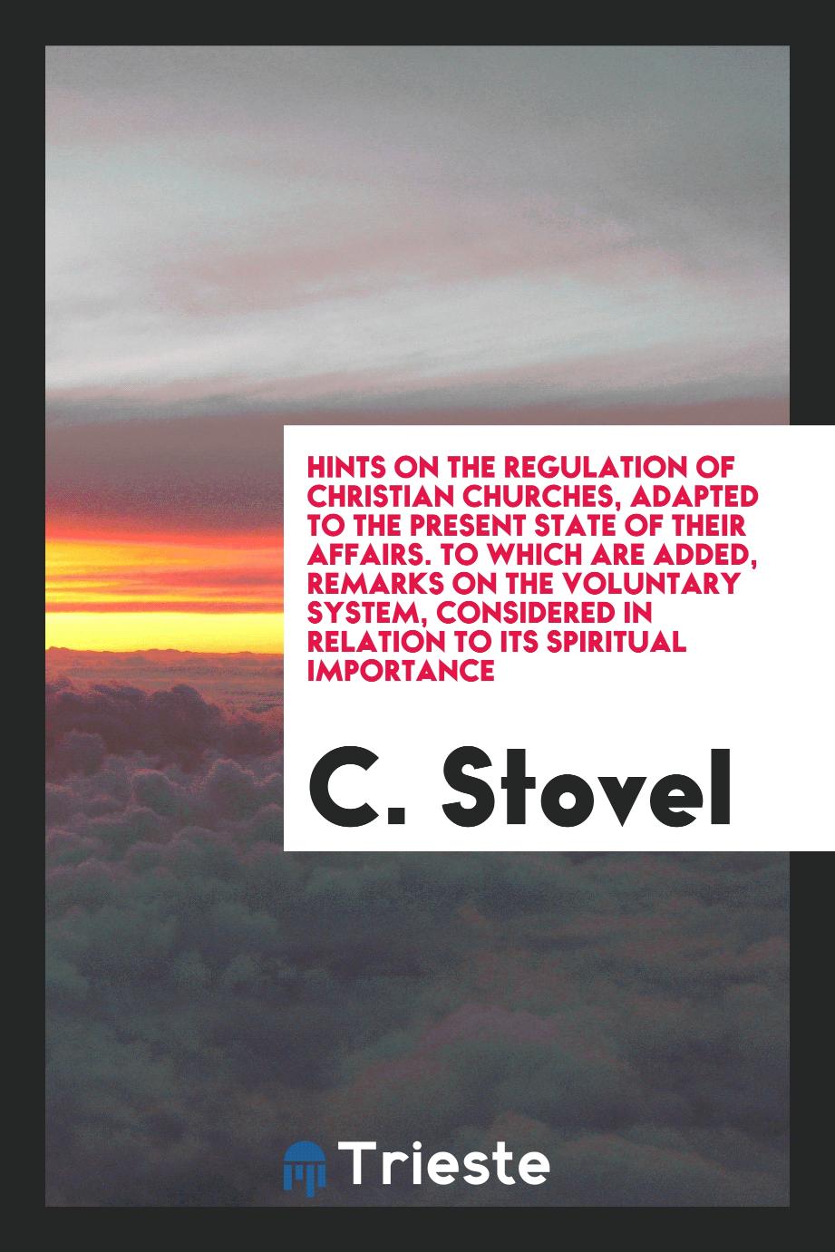 Hints on the regulation of Christian churches, adapted to the present state of their affairs. To which are added, remarks on the voluntary system, considered in relation to its spiritual importance