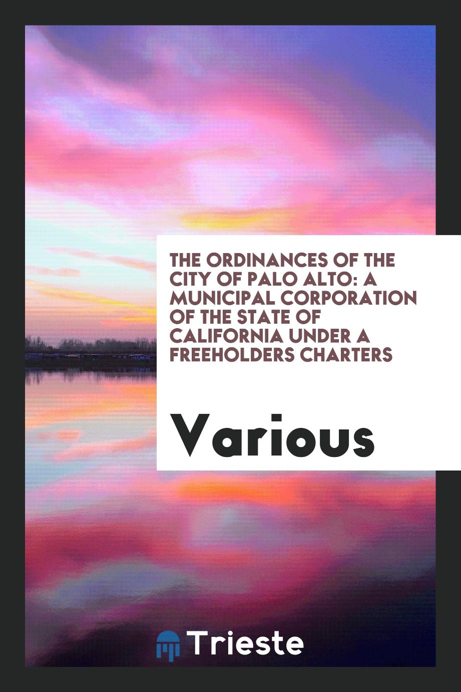 The ordinances of the city of Palo Alto: a municipal corporation of the State of California under a freeholders charters