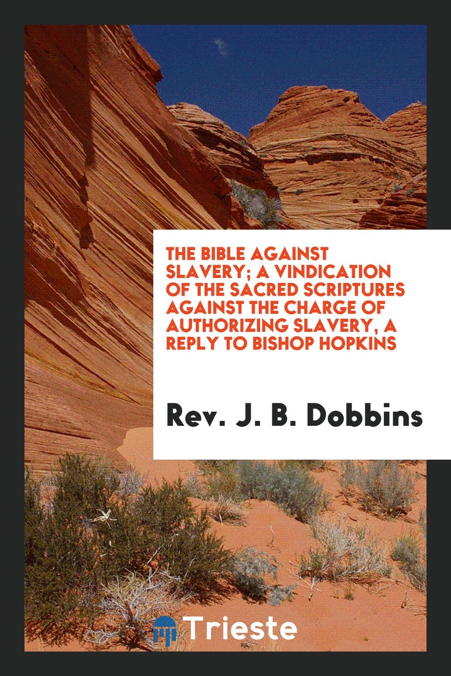 The Bible Against Slavery; A Vindication of the Sacred Scriptures Against the Charge of Authorizing Slavery, a Reply to Bishop Hopkins