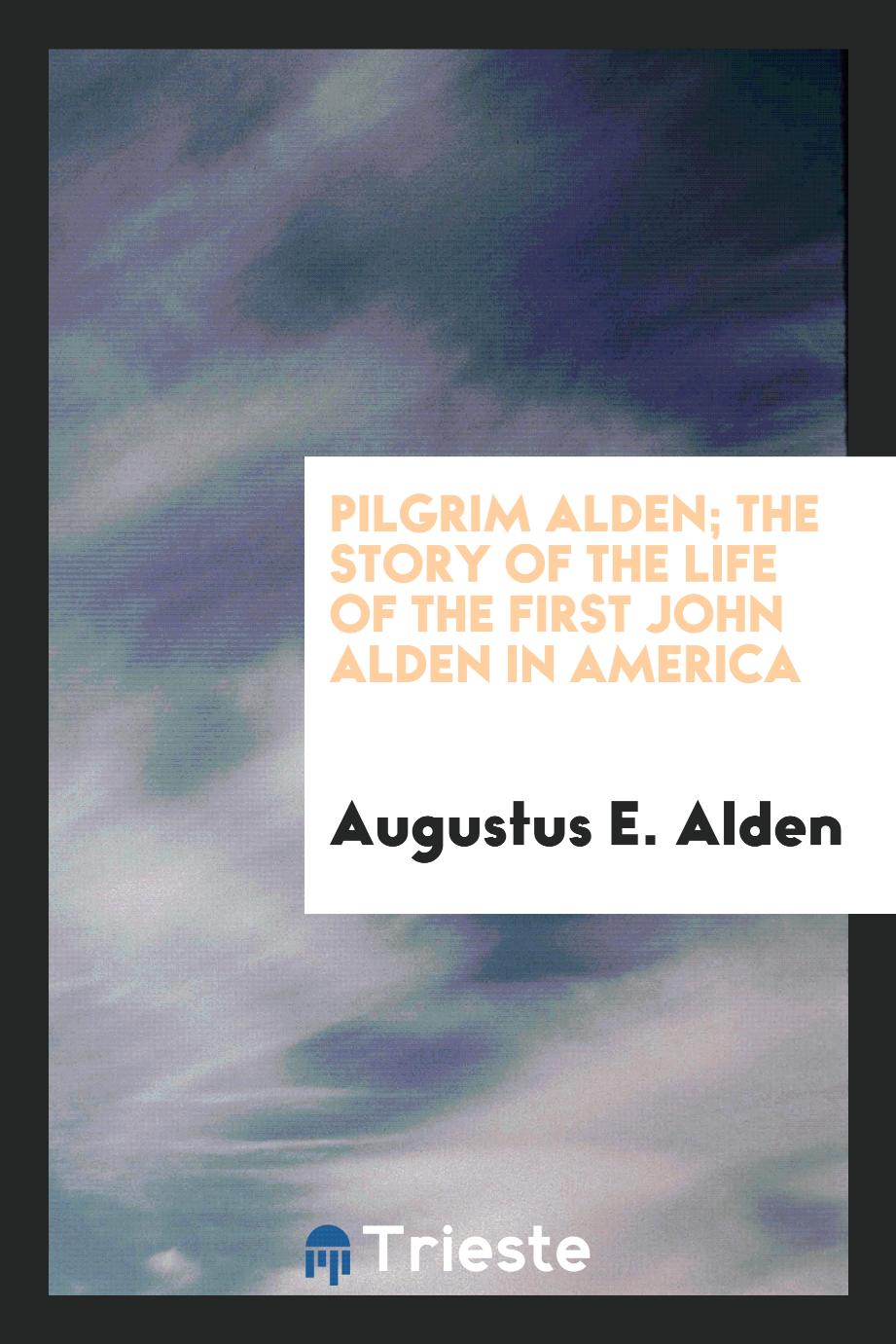 Augustus E. Alden - Pilgrim Alden; the story of the life of the first John Alden in America