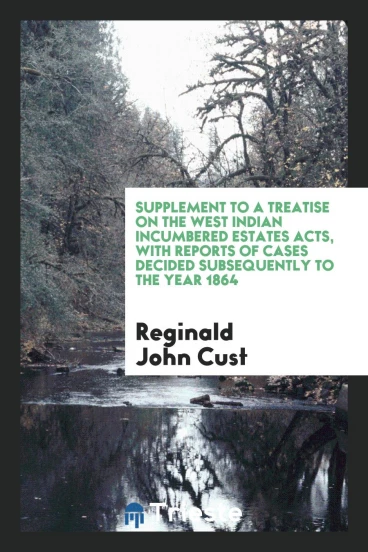 Supplement to a Treatise on the West Indian Incumbered Estates Acts, with Reports of Cases Decided Subsequently to the Year 1864