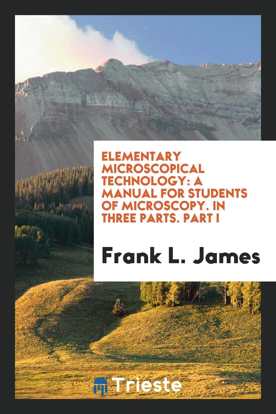 Elementary Microscopical Technology: A Manual for Students of Microscopy. In Three Parts. Part I