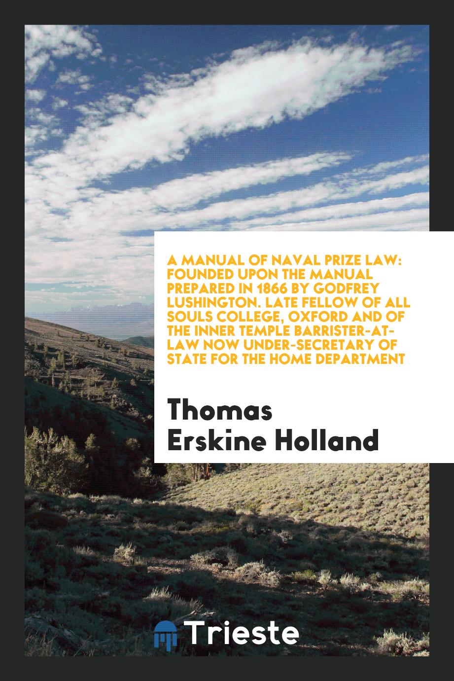 A Manual of Naval Prize Law: Founded upon the Manual Prepared in 1866 by Godfrey Lushington. Late Fellow of All Souls College, Oxford and of the Inner Temple Barrister-At-Law Now Under-Secretary of State for the Home Department