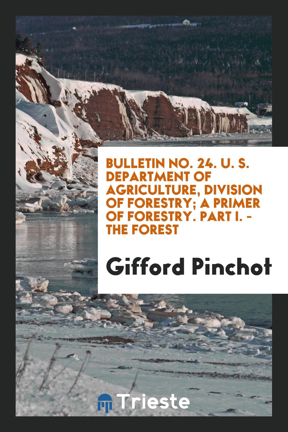 Bulletin No. 24. U. S. Department of Agriculture, Division of Forestry; A Primer of Forestry. Part I. - the Forest