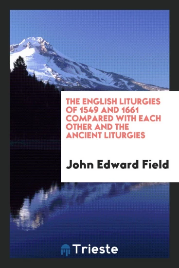 The English liturgies of 1549 and 1661 compared with each other and the ancient liturgies