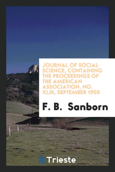 Journal of social science, containing the proceedings of the American Association, No. XLIII, September 1905
