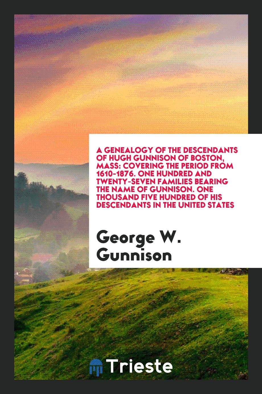 A Genealogy of the Descendants of Hugh Gunnison of Boston, Mass: Covering the Period from 1610-1876. One Hundred and Twenty-Seven Families Bearing the Name of Gunnison. One Thousand Five Hundred of His Descendants in the United States