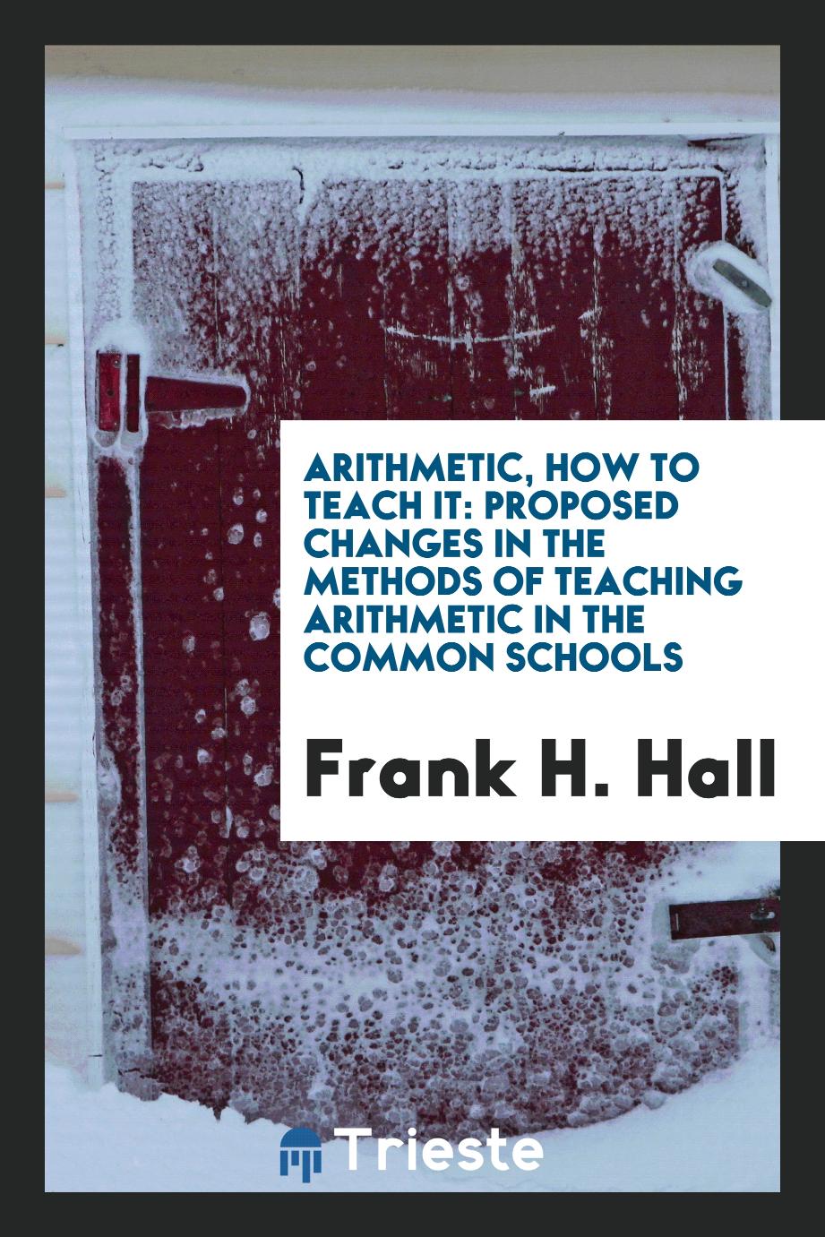 Arithmetic, how to Teach it: Proposed changes in the Methods of teaching arithmetic in the common schools
