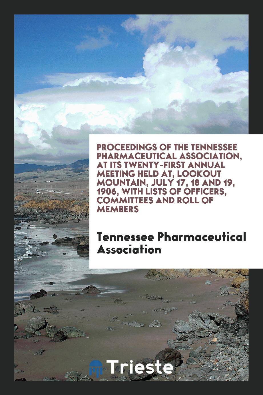 Proceedings of the Tennessee Pharmaceutical Association, at Its Twenty-First Annual Meeting Held at, Lookout Mountain, July 17, 18 and 19, 1906, with Lists of Officers, Committees and Roll of Members
