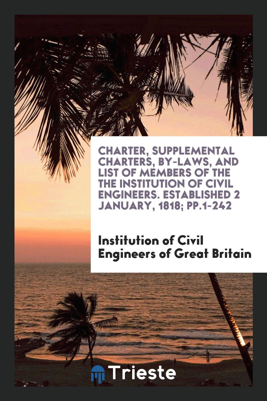 Charter, Supplemental Charters, By-Laws, and List of Members of the the Institution of Civil Engineers. Established 2 January, 1818; pp.1-242