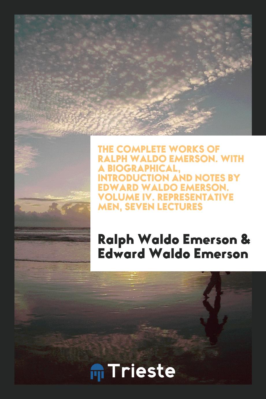 Ralph Waldo Emerson, Edward Waldo  Emerson - The Complete Works of Ralph Waldo Emerson. With a Biographical, Introduction and Notes by Edward Waldo Emerson. Volume IV. Representative Men, Seven Lectures