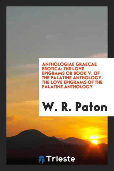 Anthologiae Graecae Erotica: The Love Epigrams or Book V. Of the Palatine Anthology. The Love Epigrams of the Palatine Anthology