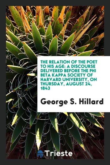 The Relation of the Poet to His Age: A Discourse Delivered Before the Phi Beta Kappa Society of Harvard University, on Thursday, August 24, 1843