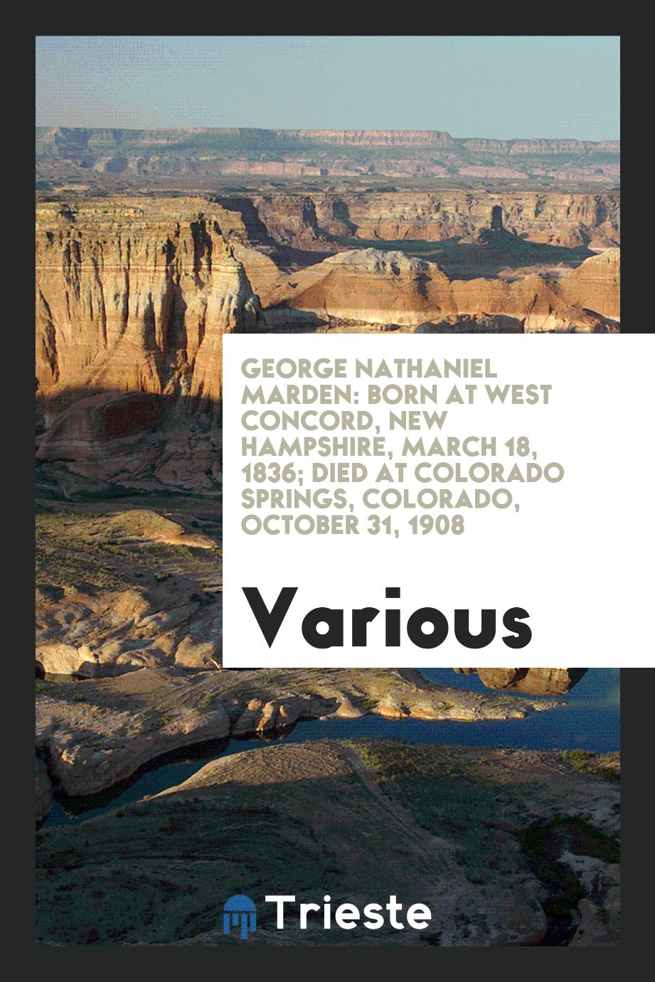 George Nathaniel Marden: Born at West Concord, New Hampshire, March 18, 1836; Died at Colorado Springs, Colorado, October 31, 1908