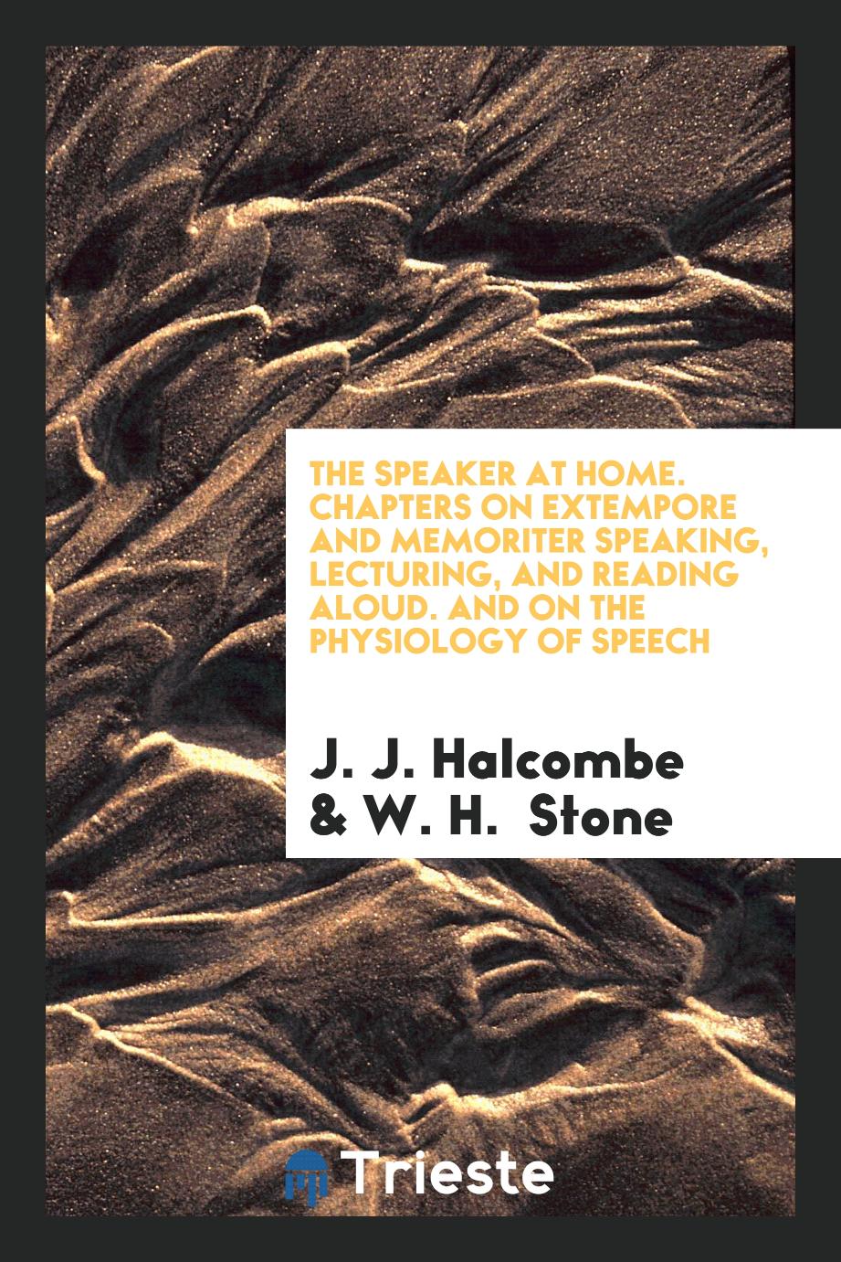 The Speaker at Home. Chapters on Extempore and Memoriter Speaking, Lecturing, and Reading Aloud. And on the Physiology of Speech