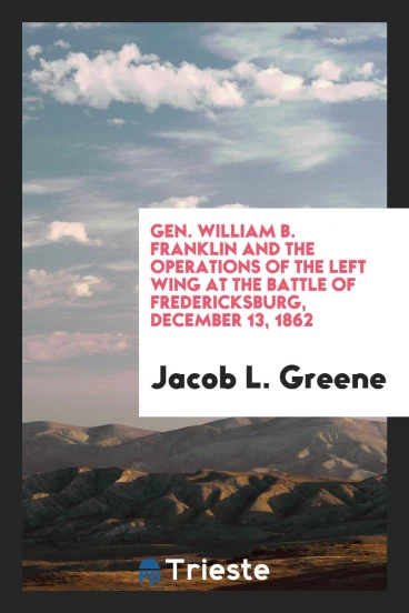 Gen. William B. Franklin and the operations of the left wing at the battle of Fredericksburg, December 13, 1862