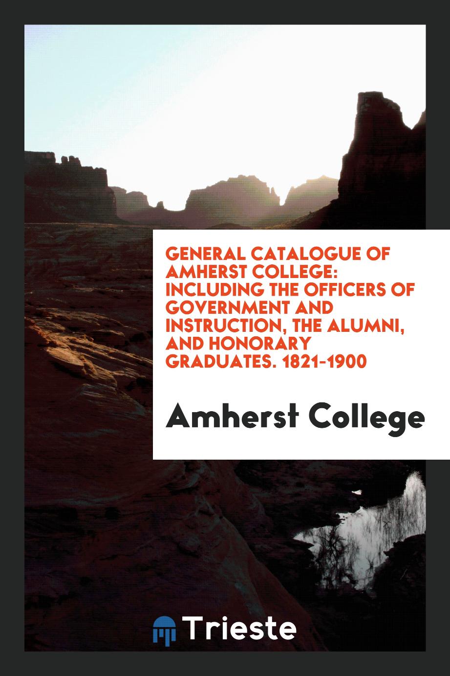 General Catalogue of Amherst College: Including the Officers of Government and Instruction, the Alumni, and Honorary Graduates. 1821-1900