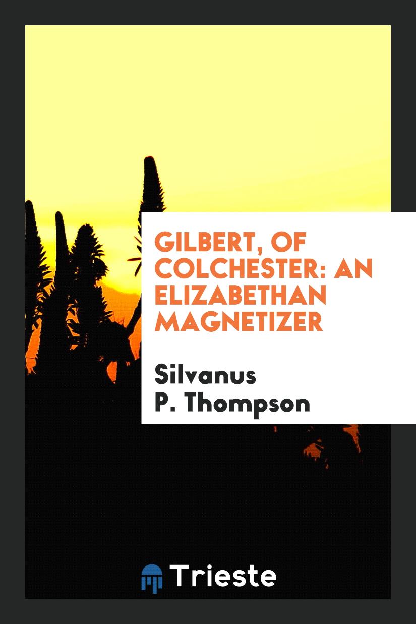 Gilbert, of Colchester: An Elizabethan Magnetizer