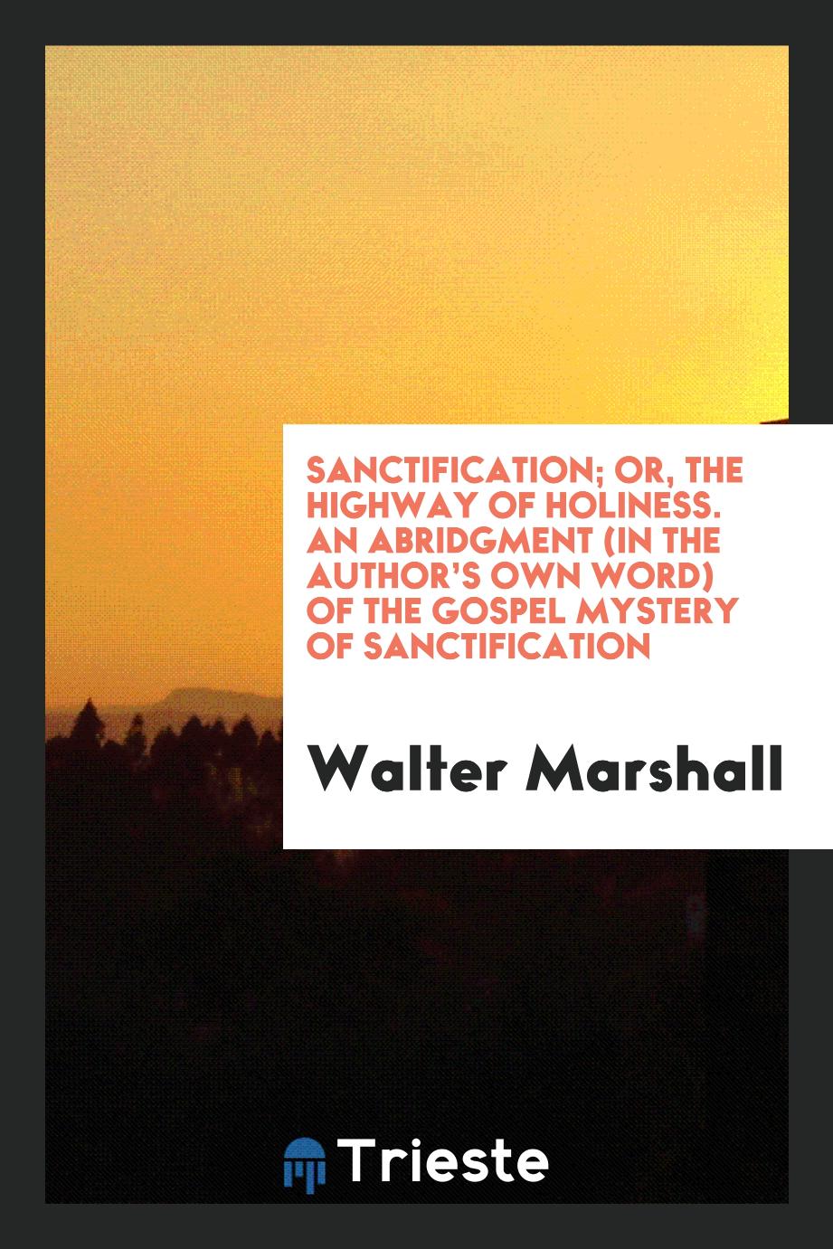 Sanctification; Or, the Highway of Holiness. An Abridgment (in the Author’s Own Word) of the Gospel Mystery of Sanctification