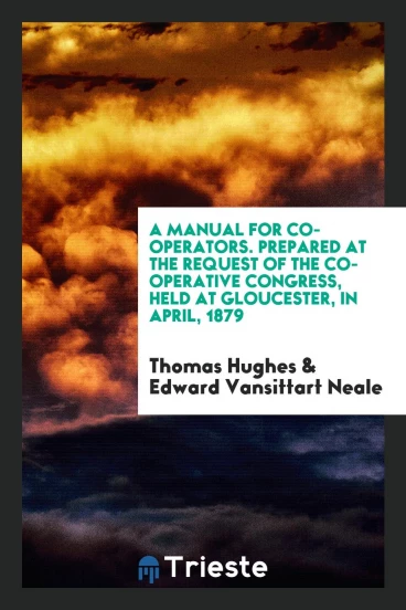 A Manual for Co-Operators. Prepared at the Request of the Co-Operative Congress, Held at Gloucester, in April, 1879
