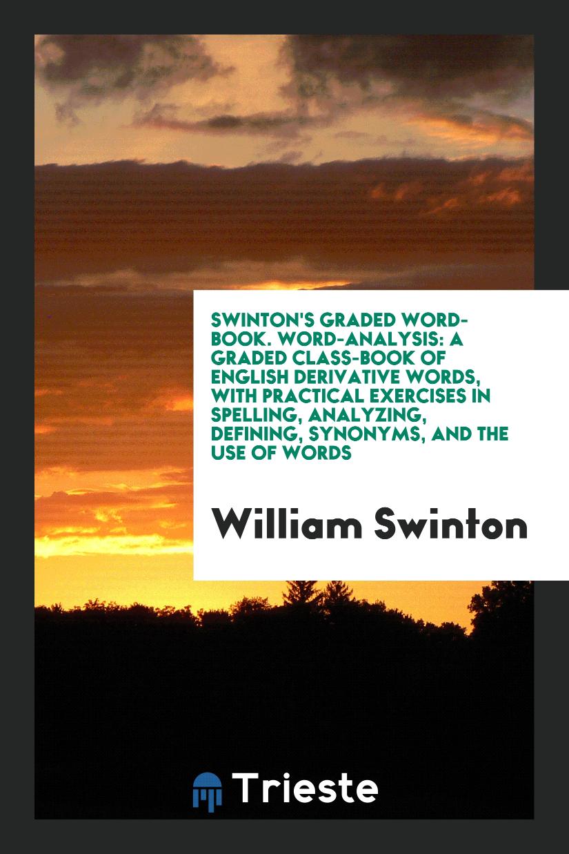 Swinton's Graded Word-Book. Word-Analysis: A Graded Class-Book of English Derivative Words, with Practical Exercises in Spelling, Analyzing, Defining, Synonyms, and the Use of Words