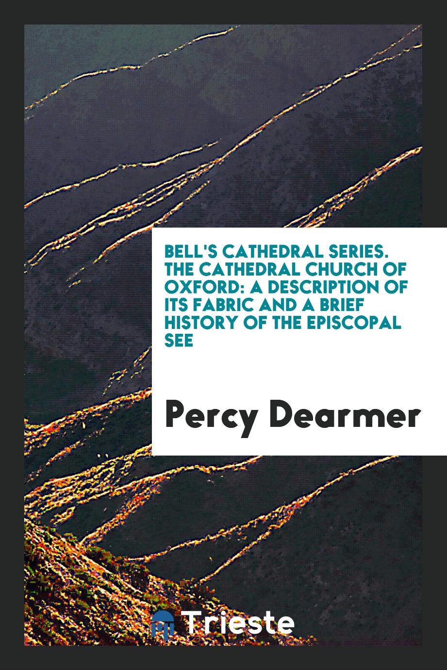 Bell's Cathedral Series. The Cathedral Church of Oxford: A Description of Its Fabric and a Brief History of the Episcopal See
