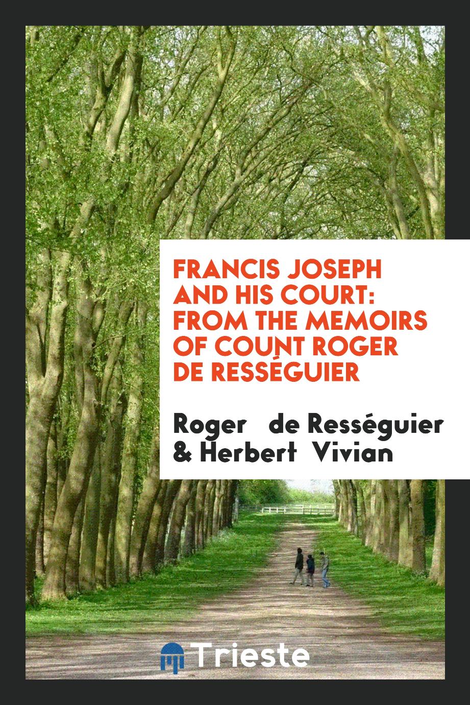 Francis Joseph and His Court: From the Memoirs of Count Roger de Rességuier