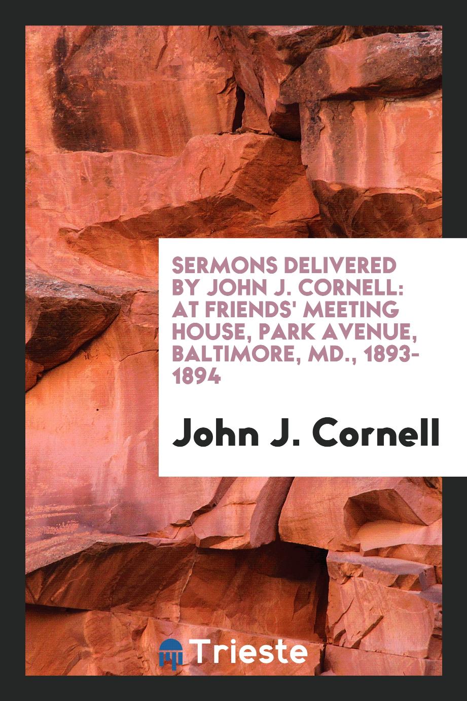 Sermons Delivered by John J. Cornell: At Friends' Meeting House, Park Avenue, Baltimore, Md., 1893-1894