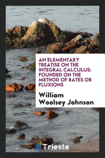 An Elementary Treatise on the Integral Calculus: Founded on the Method of Rates Or Fluxions