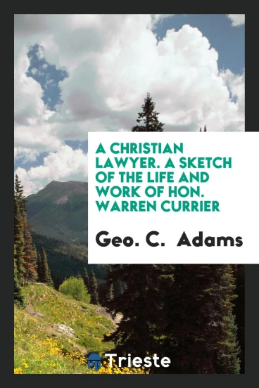 A Christian Lawyer. A Sketch of the Life and Work of Hon. Warren Currier