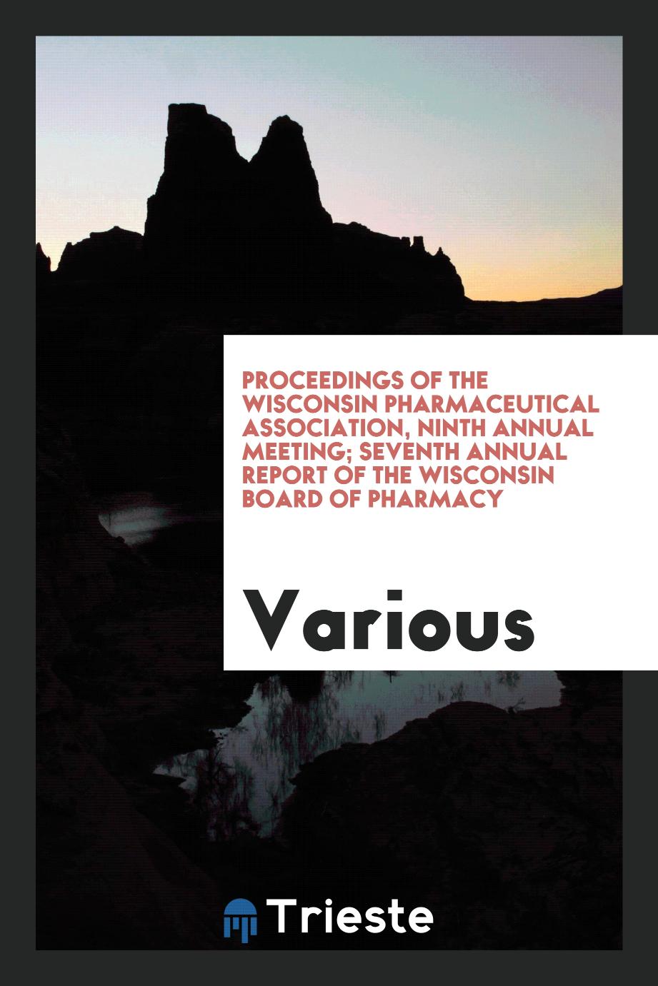 Proceedings of the Wisconsin Pharmaceutical Association, Ninth Annual Meeting; Seventh Annual Report of the Wisconsin Board of Pharmacy
