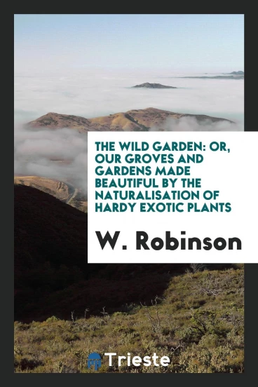 The Wild Garden: Or, Our Groves and Gardens Made Beautiful by the Naturalisation of Hardy Exotic Plants