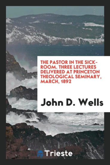 The pastor in the sick-room. Three lectures delivered at Princeton Theological Seminary, March, 1892