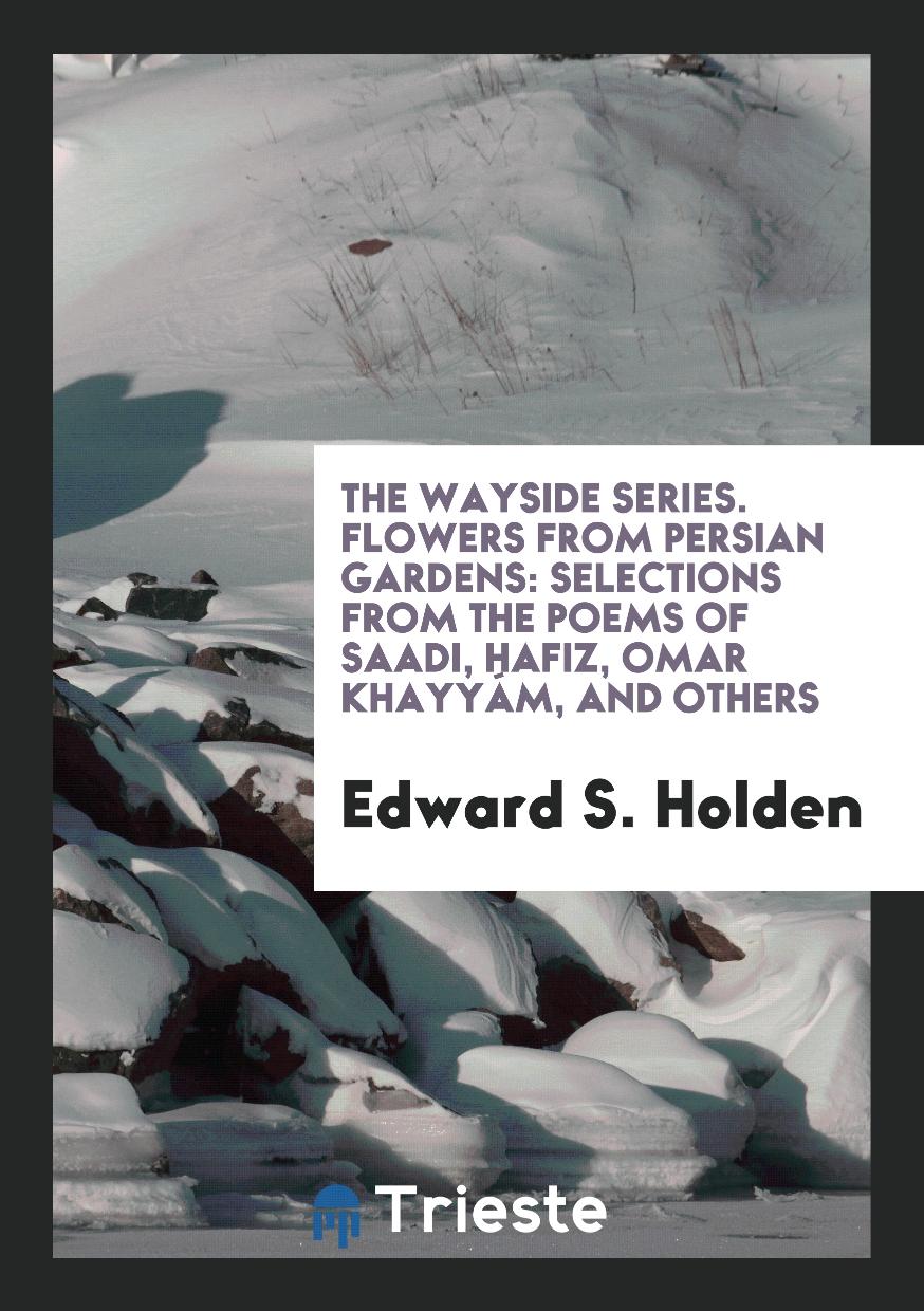 The Wayside Series. Flowers from Persian Gardens: Selections from the Poems of Saadi, Hafiz, Omar Khayyám, and Others