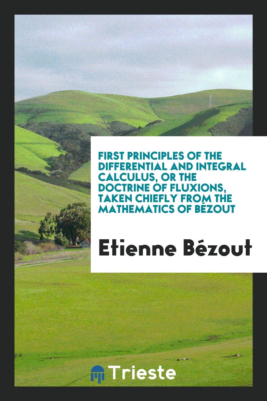 First Principles of the Differential and Integral Calculus, or the Doctrine of Fluxions, Taken Chiefly from the Mathematics of Bézout
