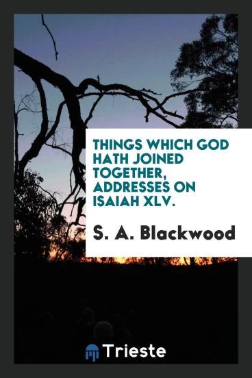 Things which God hath joined together, addresses on Isaiah XLV.