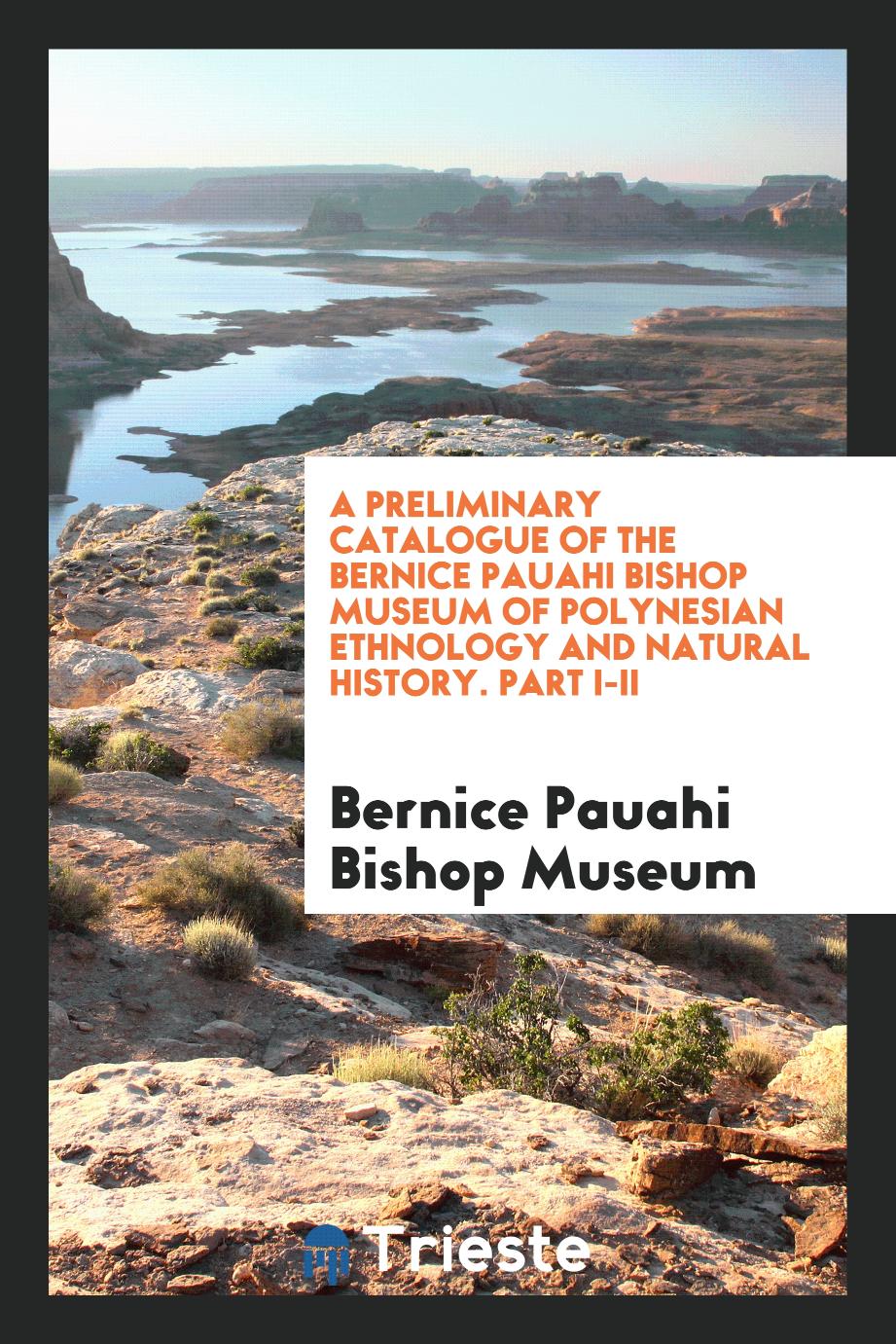 A Preliminary Catalogue of the Bernice Pauahi Bishop Museum of Polynesian Ethnology and Natural History. Part I-II