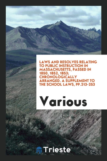 Laws and Resolves Relating to Public Instruction in Massachusetts, Passed in 1850, 1852, 1853; chronologically arranged. A supplement to the school laws, pp.213-253