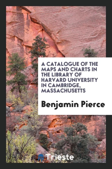 A Catalogue of the Maps and Charts in the Library of Harvard University in Cambridge, Massachusetts