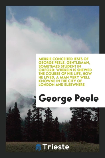 Merrie conceited iests of George Peele, gentleman, sometimes student in Oxford: wherein is shewed the course of his life, how he lived, a man very well knowne in the city of London and elsewhere