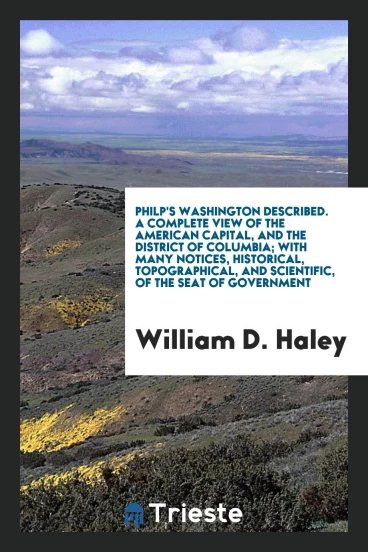 Philp's Washington described. A complete view of the American Capital, and the District of Columbia; with many notices, historical, topographical, and scientific, of the seat of government