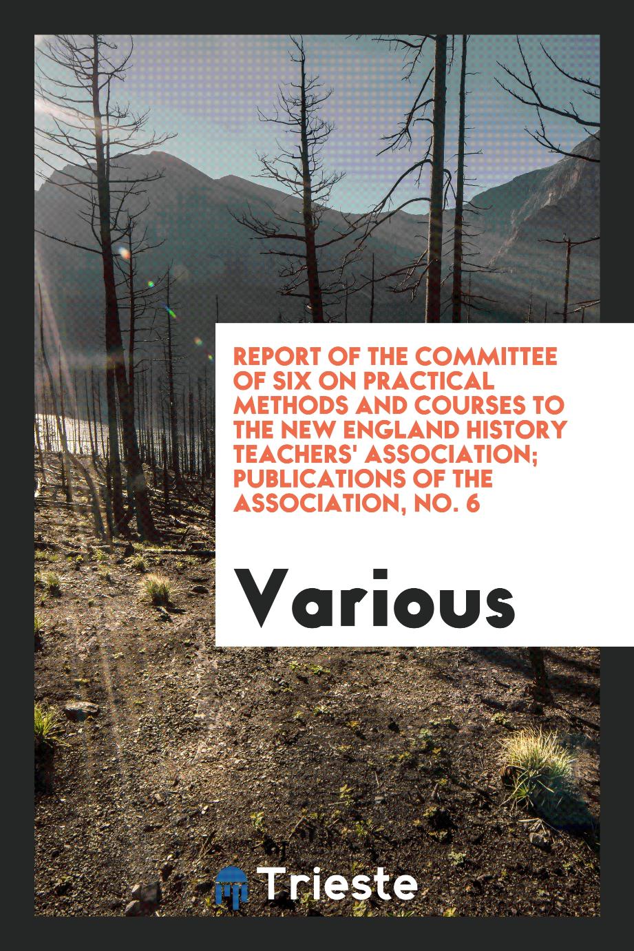 Report of the Committee of Six on Practical Methods and Courses to the New England History Teachers' Association; Publications of the Association, No. 6