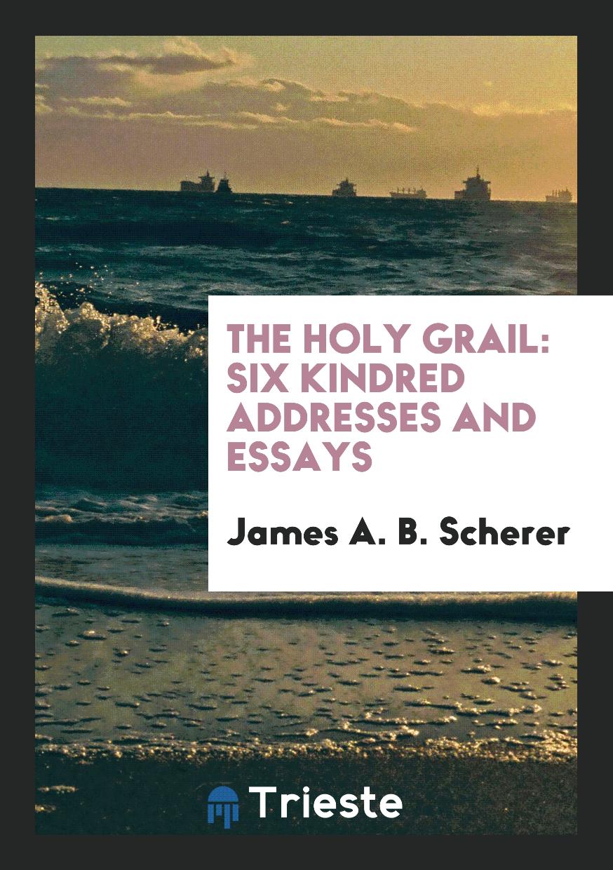 The Holy Grail: Six Kindred Addresses and Essays