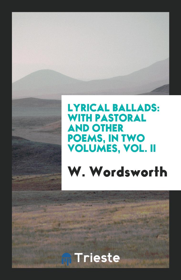 Lyrical Ballads: With Pastoral and Other Poems, in Two Volumes, Vol. II