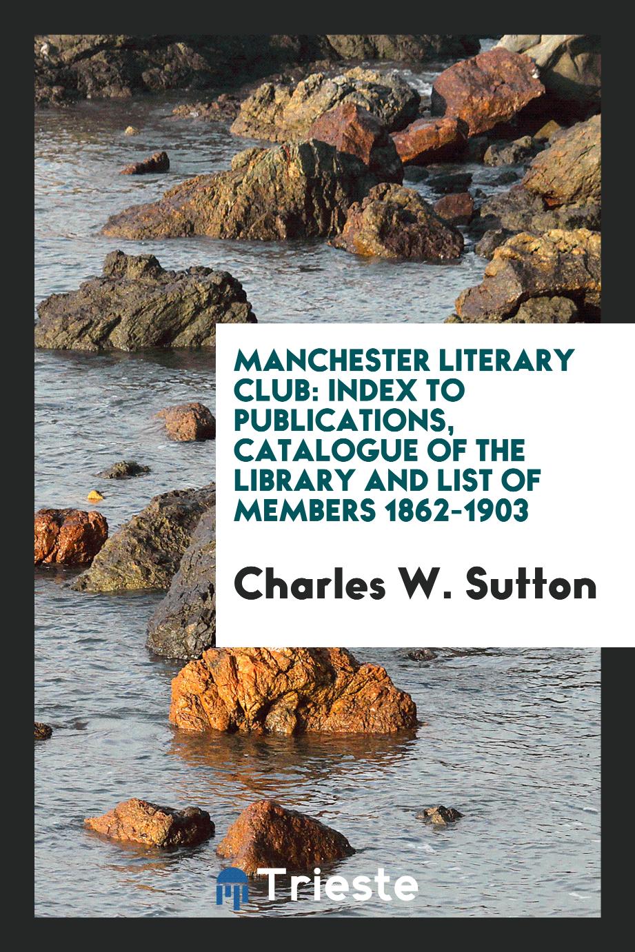 Manchester literary club: Index to publications, catalogue of the library and list of members 1862-1903