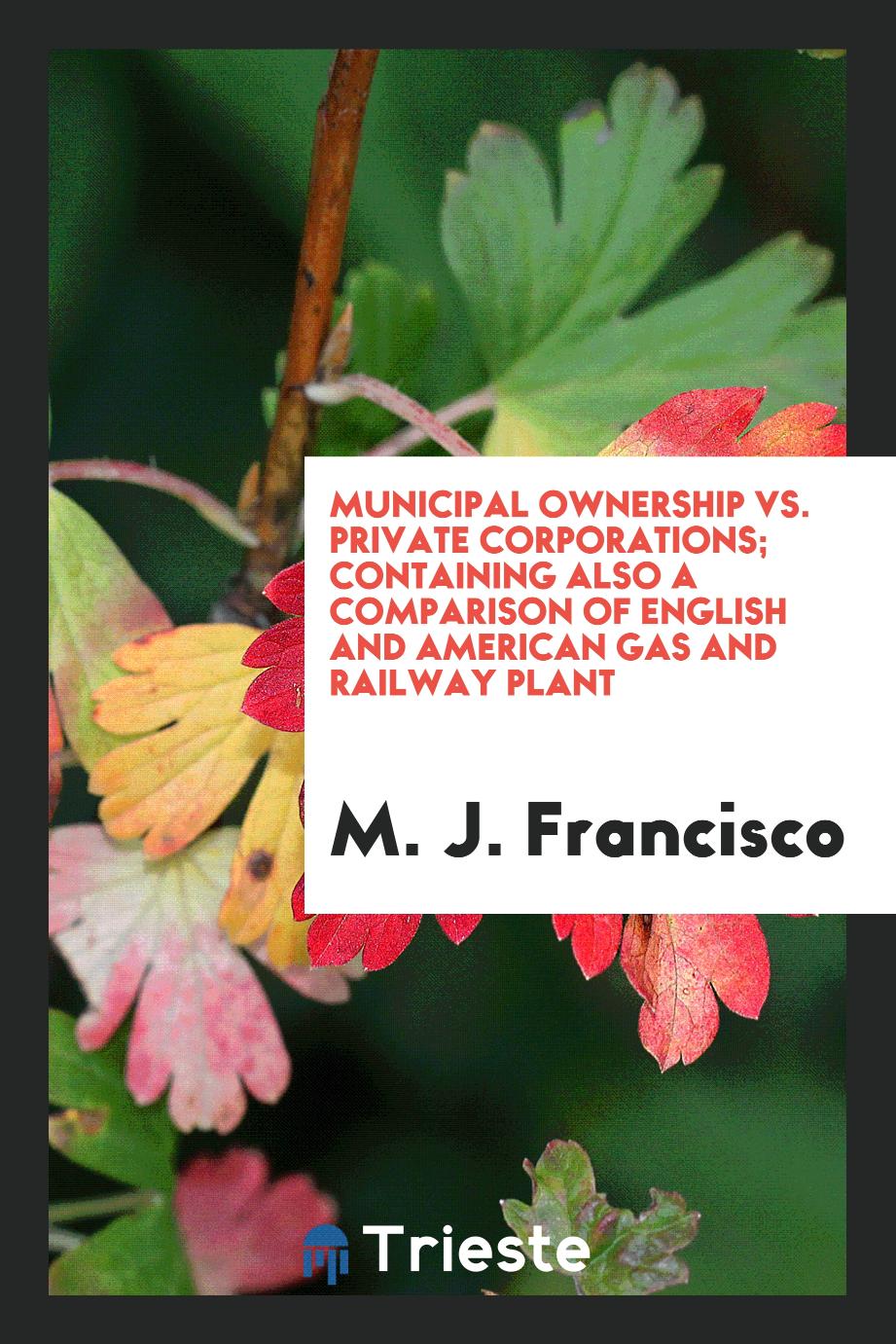 Municipal Ownership vs. Private Corporations; Containing Also a Comparison of English and American Gas and Railway Plant